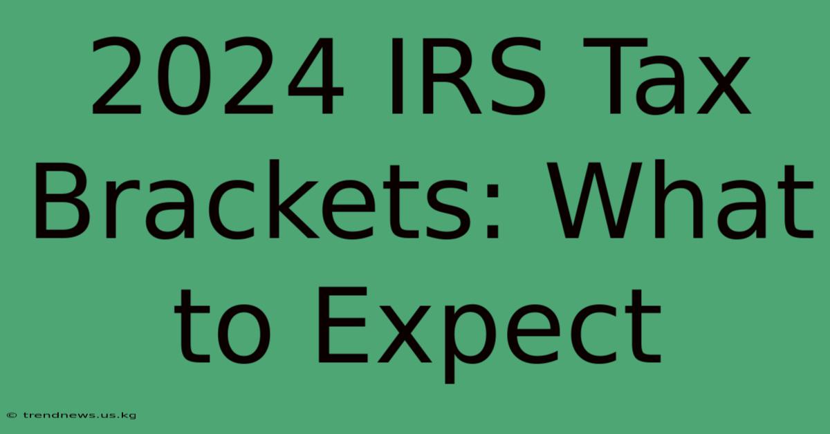 2024 IRS Tax Brackets: What To Expect