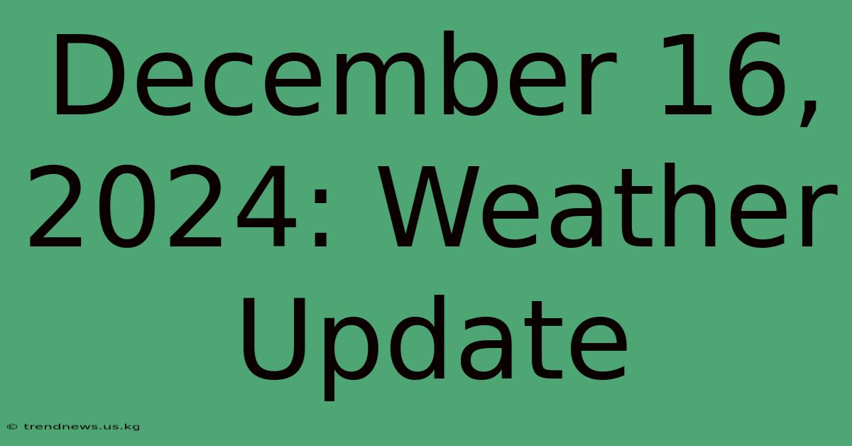 December 16, 2024: Weather Update