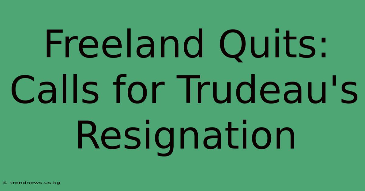 Freeland Quits: Calls For Trudeau's Resignation