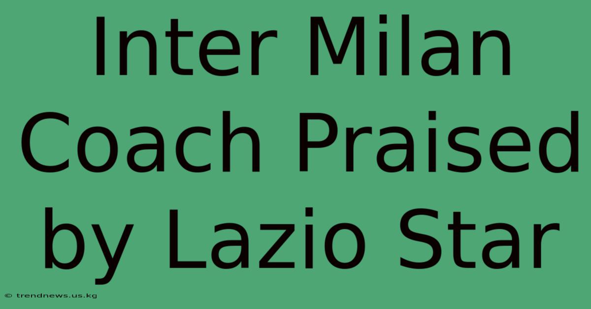 Inter Milan Coach Praised By Lazio Star